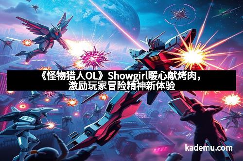 《怪物猎人OL》Showgirl暖心献烤肉，激励玩家冒险精神新体验