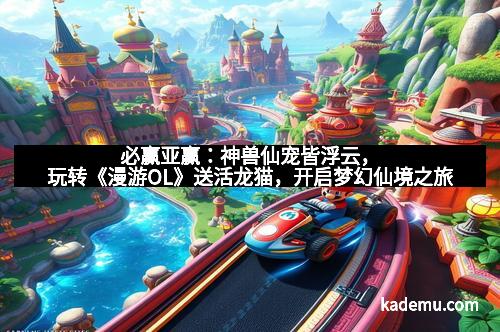 必赢亚赢：神兽仙宠皆浮云，玩转《漫游OL》送活龙猫，开启梦幻仙境之旅